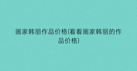 画家韩丽作品价格(看看画家韩丽的作品价格)
