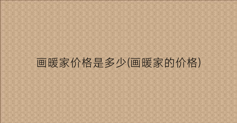 画暖家价格是多少(画暖家的价格)