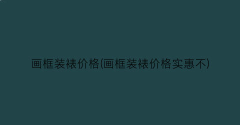 画框装裱价格(画框装裱价格实惠不)