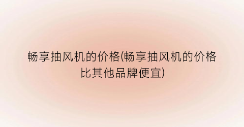 畅享抽风机的价格(畅享抽风机的价格比其他品牌便宜)