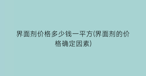 界面剂价格多少钱一平方(界面剂的价格确定因素)