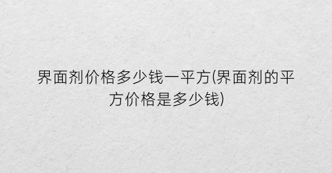 界面剂价格多少钱一平方(界面剂的平方价格是多少钱)