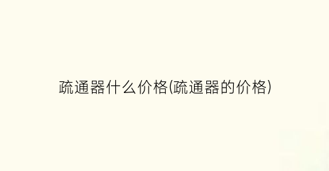 疏通器什么价格(疏通器的价格)