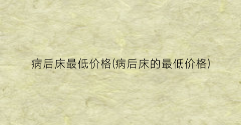 病后床最低价格(病后床的最低价格)