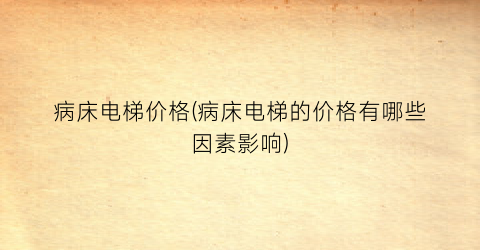 病床电梯价格(病床电梯的价格有哪些因素影响)