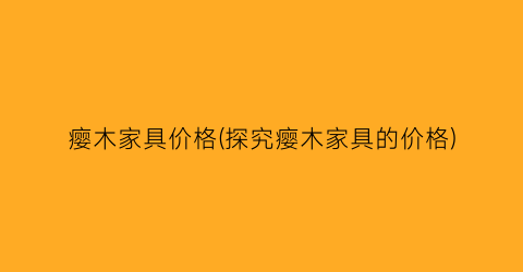 瘿木家具价格(探究瘿木家具的价格)