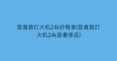 登喜路打火机24k价格表(登喜路打火机24k是奢侈品)