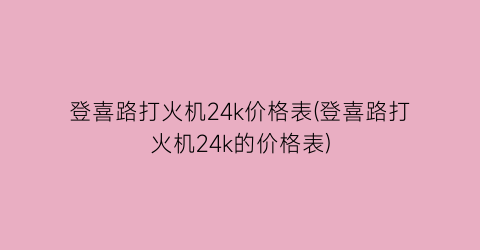 登喜路打火机24k价格表(登喜路打火机24k的价格表)