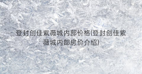 登封创佳紫薇城内部价格(登封创佳紫薇城内部房价介绍)