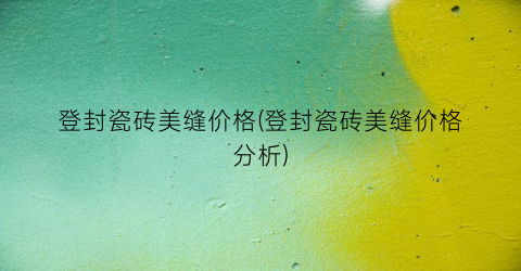 登封瓷砖美缝价格(登封瓷砖美缝价格分析)