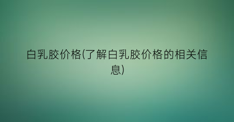 “白乳胶价格(了解白乳胶价格的相关信息)
