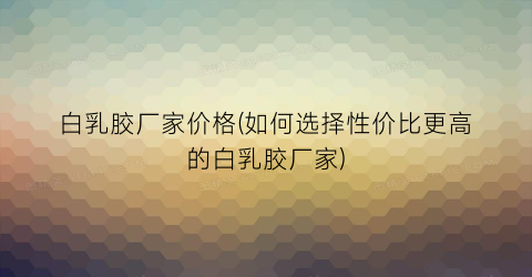 白乳胶厂家价格(如何选择性价比更高的白乳胶厂家)