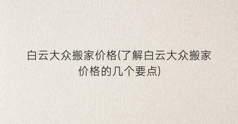 白云大众搬家价格(了解白云大众搬家价格的几个要点)