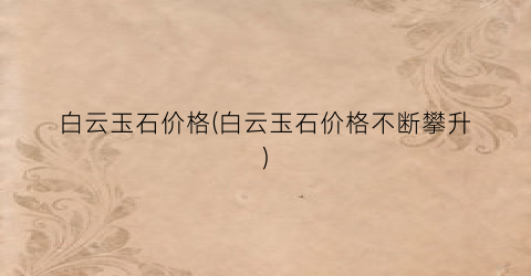 白云玉石价格(白云玉石价格不断攀升)