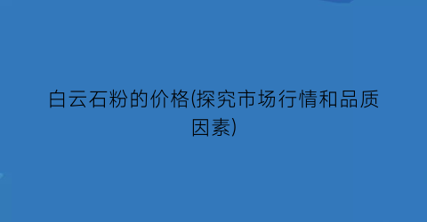 白云石粉的价格(探究市场行情和品质因素)