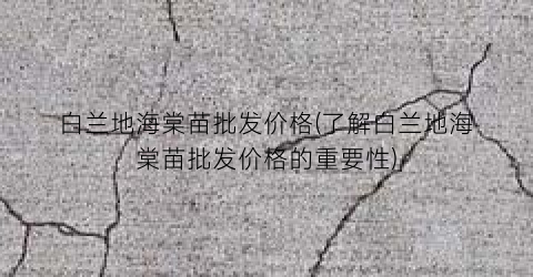 白兰地海棠苗批发价格(了解白兰地海棠苗批发价格的重要性)
