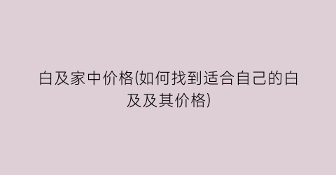 白及家中价格(如何找到适合自己的白及及其价格)