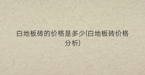 白地板砖的价格是多少(白地板砖价格分析)