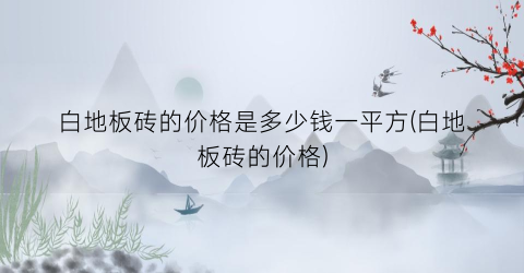 白地板砖的价格是多少钱一平方(白地板砖的价格)