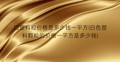 “白塑料粒价格是多少钱一平方(白色塑料颗粒的价格一平方是多少钱)