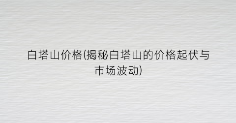 “白塔山价格(揭秘白塔山的价格起伏与市场波动)