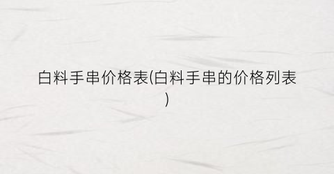 白料手串价格表(白料手串的价格列表)