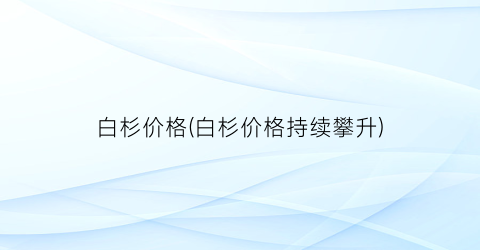 白杉价格(白杉价格持续攀升)