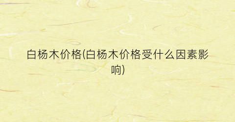 白杨木价格(白杨木价格受什么因素影响)