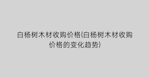 白杨树木材收购价格(白杨树木材收购价格的变化趋势)