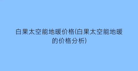 “白果太空能地暖价格(白果太空能地暖的价格分析)