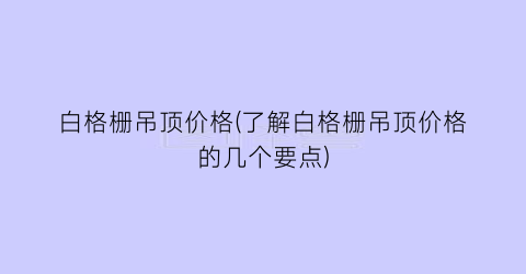 白格栅吊顶价格(了解白格栅吊顶价格的几个要点)