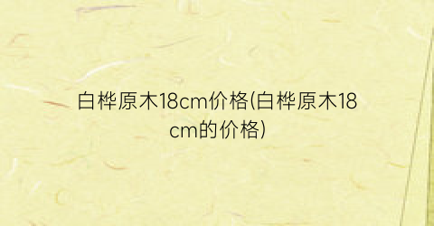 白桦原木18cm价格(白桦原木18cm的价格)