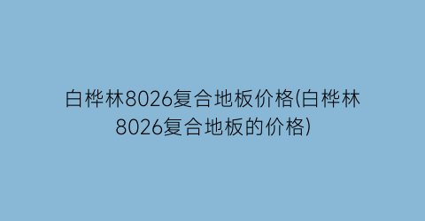 白桦林8026复合地板价格(白桦林8026复合地板的价格)