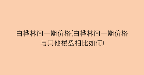 白桦林间一期价格(白桦林间一期价格与其他楼盘相比如何)