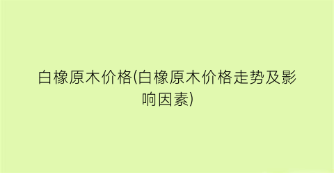 白橡原木价格(白橡原木价格走势及影响因素)