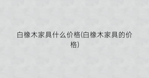 白橡木家具什么价格(白橡木家具的价格)