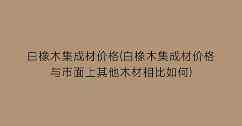 白橡木集成材价格(白橡木集成材价格与市面上其他木材相比如何)