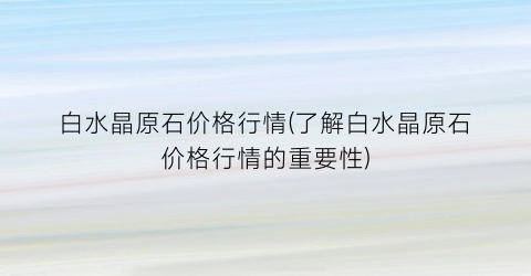 白水晶原石价格行情(了解白水晶原石价格行情的重要性)