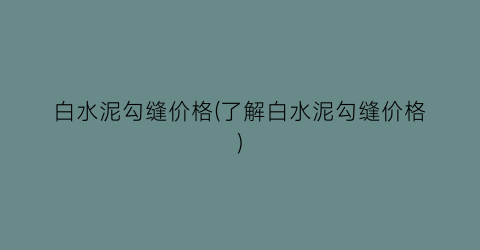 白水泥勾缝价格(了解白水泥勾缝价格)