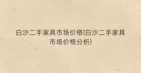 白沙二手家具市场价格(白沙二手家具市场价格分析)
