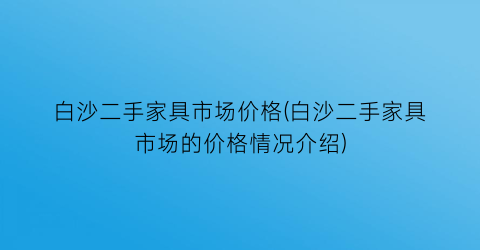 “白沙二手家具市场价格(白沙二手家具市场的价格情况介绍)