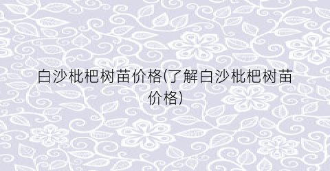 白沙枇杷树苗价格(了解白沙枇杷树苗价格)