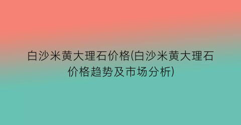 白沙米黄大理石价格(白沙米黄大理石价格趋势及市场分析)
