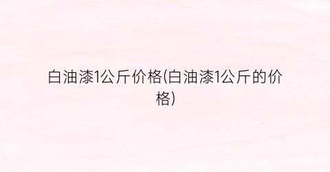 白油漆1公斤价格(白油漆1公斤的价格)