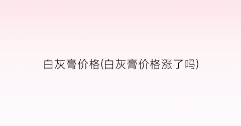 白灰膏价格(白灰膏价格涨了吗)