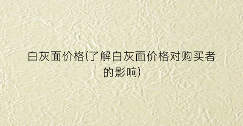 白灰面价格(了解白灰面价格对购买者的影响)