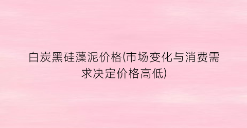 “白炭黑硅藻泥价格(市场变化与消费需求决定价格高低)