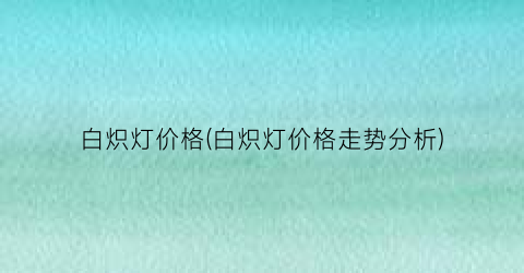 白炽灯价格(白炽灯价格走势分析)