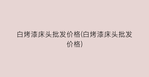 白烤漆床头批发价格(白烤漆床头批发价格)
