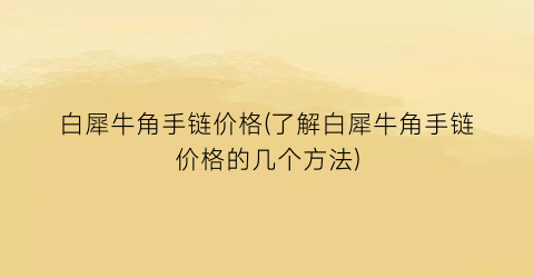 “白犀牛角手链价格(了解白犀牛角手链价格的几个方法)